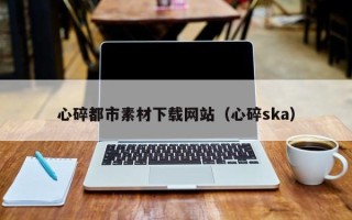 丰城心碎都市素材下载网站（心碎ska）